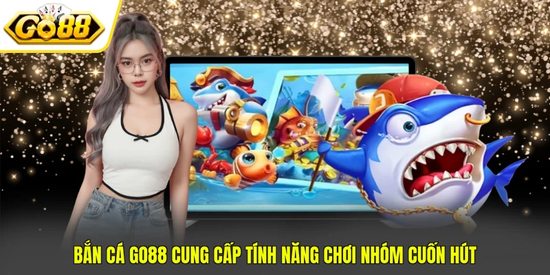 Bắn Cá Go88 - Cập Nhật 4 Tính Năng Quan Trọng Trong Game
