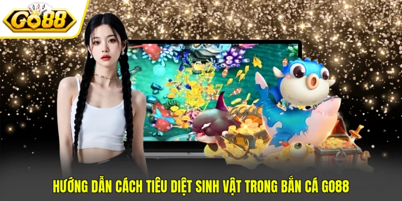 Hướng dẫn cách tiêu diệt sinh vật trong bắn cá Go88